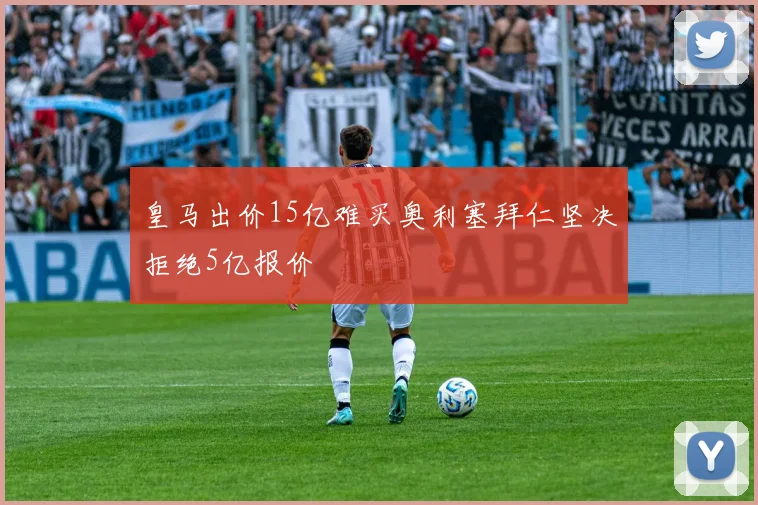 皇马出价15亿难买奥利塞拜仁坚决拒绝5亿报价