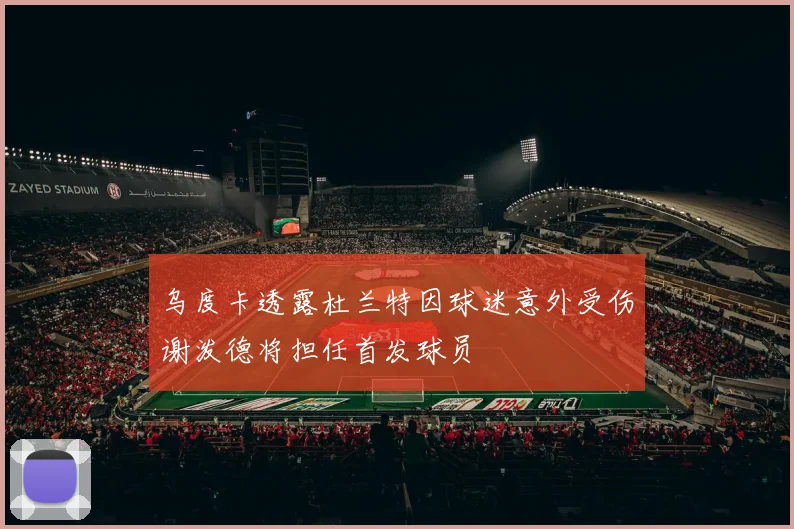 乌度卡透露杜兰特因球迷意外受伤谢泼德将担任首发球员