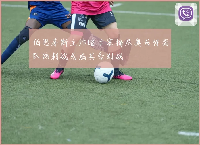 伯恩茅斯主帅暗示塞梅尼奥或将离队热刺战或成其告别战