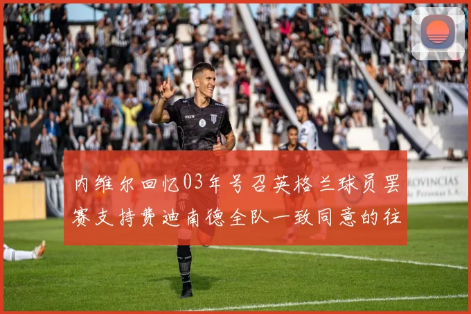 内维尔回忆03年号召英格兰球员罢赛支持费迪南德全队一致同意的往事