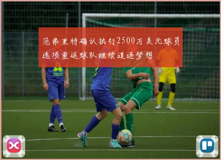 范弗里特确认执行2500万美元球员选项重返球队继续追逐梦想
