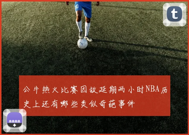公牛热火比赛因故延期两小时NBA历史上还有哪些类似奇葩事件