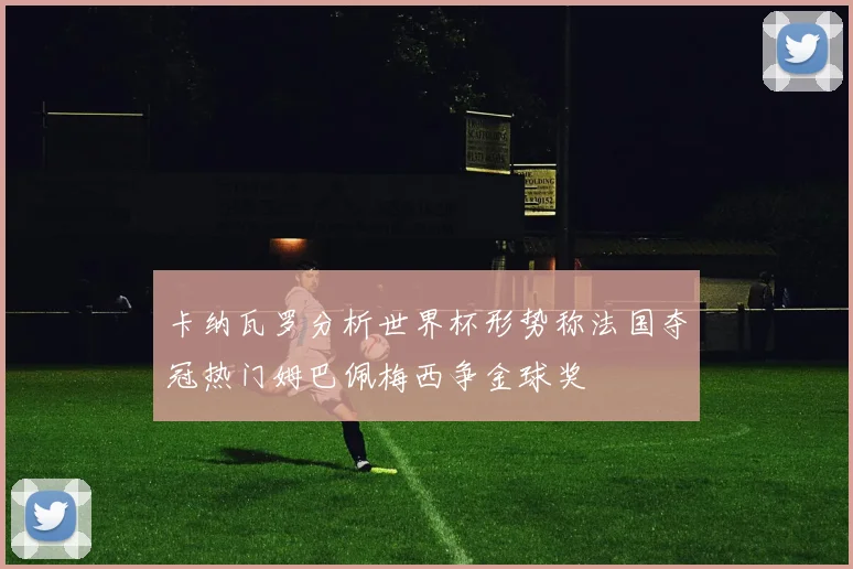 卡纳瓦罗分析世界杯形势称法国夺冠热门姆巴佩梅西争金球奖
