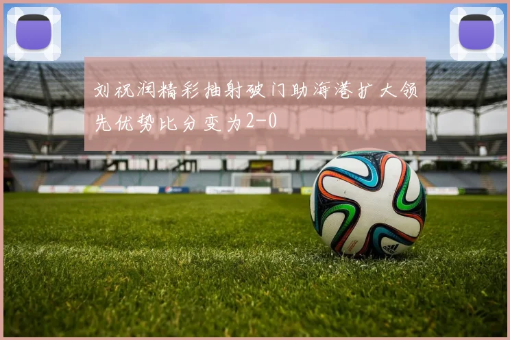 刘祝润精彩抽射破门助海港扩大领先优势比分变为2-0