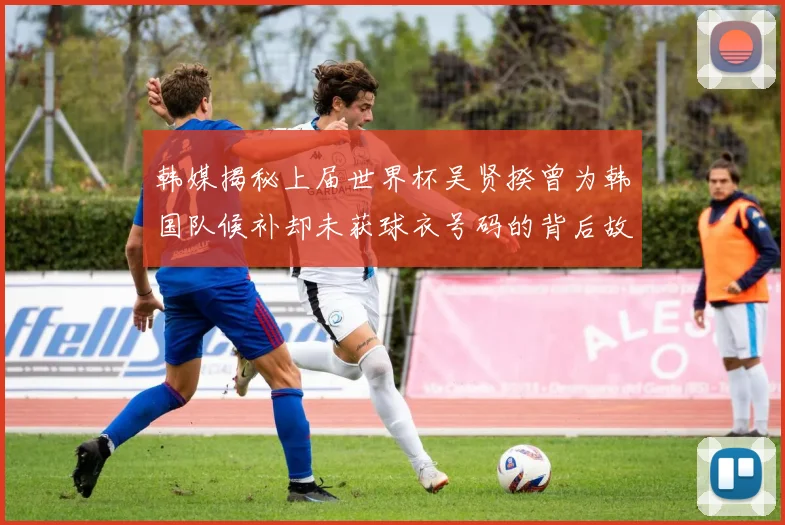 韩媒揭秘上届世界杯吴贤揆曾为韩国队候补却未获球衣号码的背后故事