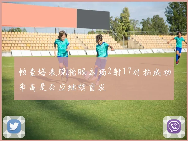 帕奎塔表现抢眼本场2射17对抗成功率高是否应继续首发