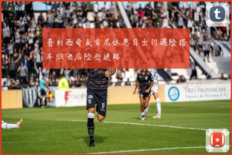 普利西奇麦肯尼休息日出门遇险搭车归酒店险些迷路
