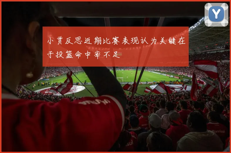 小贾反思近期比赛表现认为关键在于投篮命中率不足