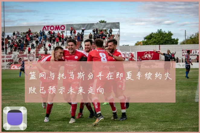 篮网与托马斯分手在即夏季续约失败已预示未来走向