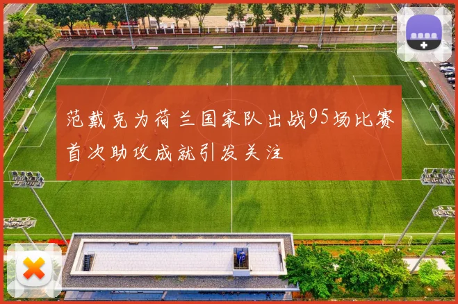 范戴克为荷兰国家队出战95场比赛首次助攻成就引发关注
