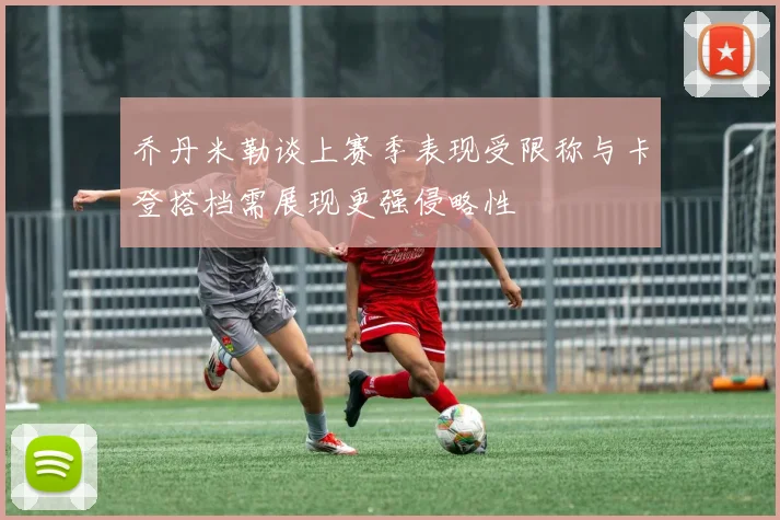 乔丹米勒谈上赛季表现受限称与卡登搭档需展现更强侵略性